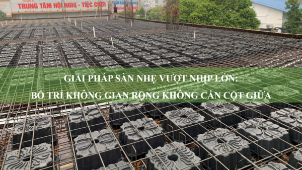 Giải pháp sàn nhẹ vượt nhịp lớn: Cách bố trí không gian rộng không cần cột giữa